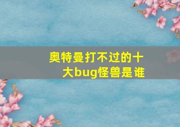 奥特曼打不过的十大bug怪兽是谁