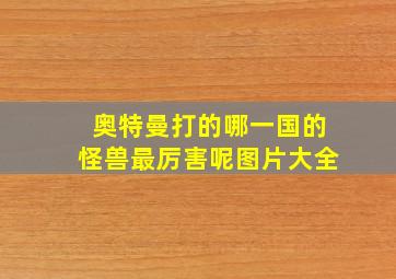 奥特曼打的哪一国的怪兽最厉害呢图片大全