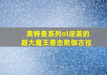 奥特曼系列ol逆袭的超大魔王兽击败伽古拉