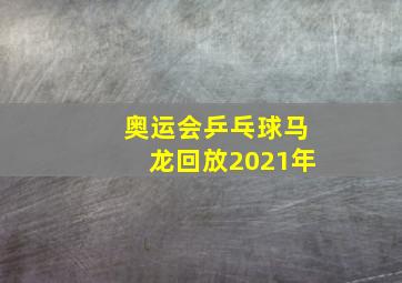 奥运会乒乓球马龙回放2021年