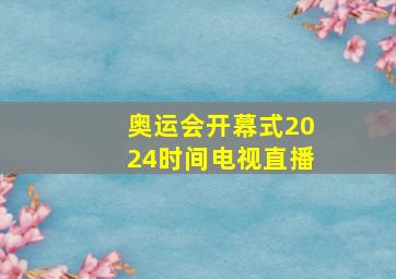 奥运会开幕式2024时间电视直播