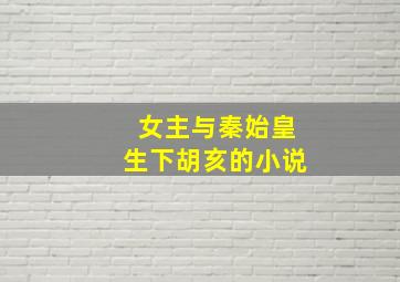 女主与秦始皇生下胡亥的小说