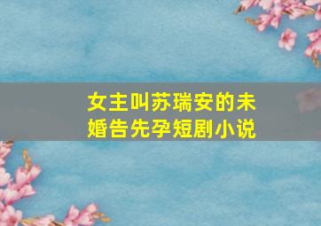 女主叫苏瑞安的未婚告先孕短剧小说