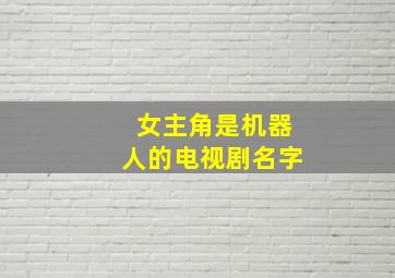 女主角是机器人的电视剧名字