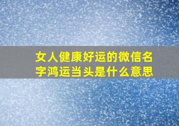 女人健康好运的微信名字鸿运当头是什么意思