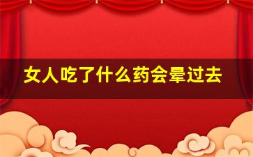 女人吃了什么药会晕过去