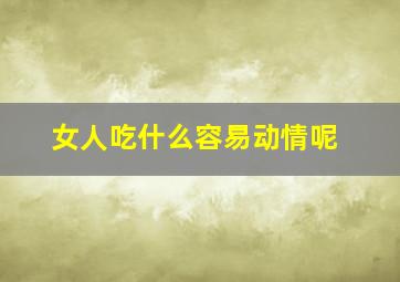 女人吃什么容易动情呢