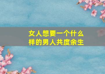 女人想要一个什么样的男人共度余生