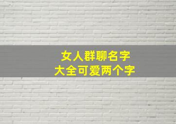 女人群聊名字大全可爱两个字