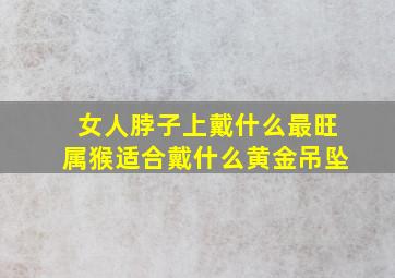 女人脖子上戴什么最旺属猴适合戴什么黄金吊坠