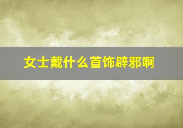 女士戴什么首饰辟邪啊