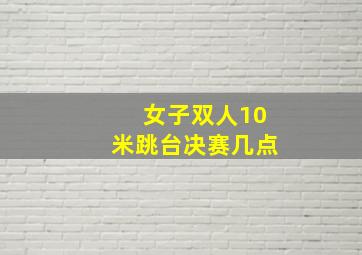 女子双人10米跳台决赛几点