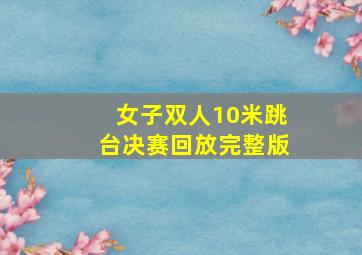 女子双人10米跳台决赛回放完整版