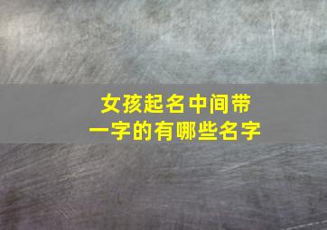 女孩起名中间带一字的有哪些名字