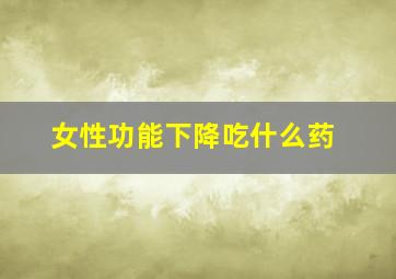 女性功能下降吃什么药