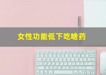 女性功能低下吃啥药