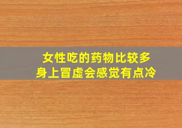 女性吃的药物比较多身上冒虚会感觉有点冷