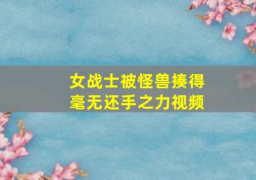 女战士被怪兽揍得毫无还手之力视频