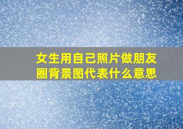 女生用自己照片做朋友圈背景图代表什么意思