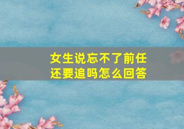 女生说忘不了前任还要追吗怎么回答