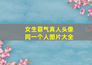 女生霸气真人头像同一个人图片大全