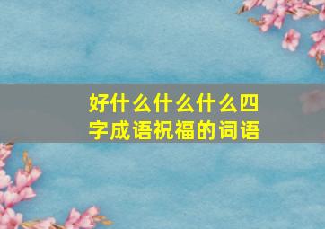 好什么什么什么四字成语祝福的词语