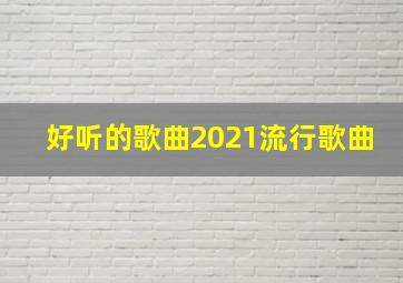 好听的歌曲2021流行歌曲