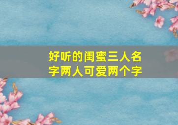 好听的闺蜜三人名字两人可爱两个字