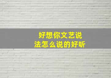 好想你文艺说法怎么说的好听