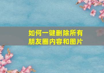 如何一键删除所有朋友圈内容和图片