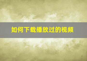 如何下载播放过的视频