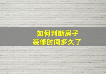 如何判断房子装修时间多久了