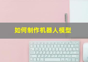 如何制作机器人模型