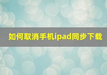 如何取消手机ipad同步下载