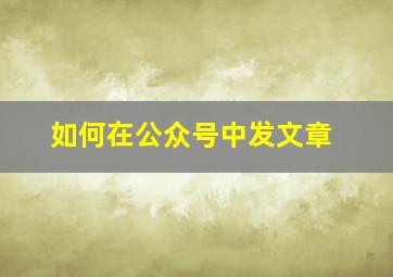 如何在公众号中发文章