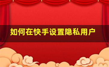 如何在快手设置隐私用户