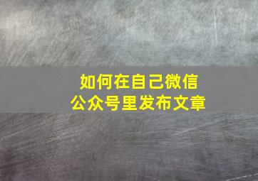 如何在自己微信公众号里发布文章