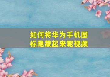 如何将华为手机图标隐藏起来呢视频