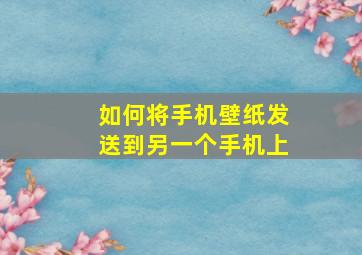 如何将手机壁纸发送到另一个手机上