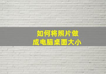 如何将照片做成电脑桌面大小