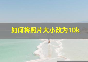 如何将照片大小改为10k