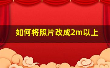 如何将照片改成2m以上