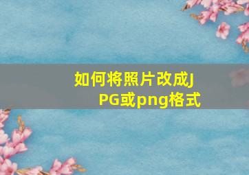 如何将照片改成JPG或png格式