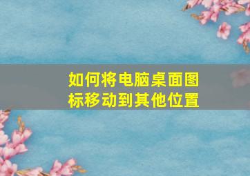 如何将电脑桌面图标移动到其他位置