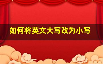 如何将英文大写改为小写