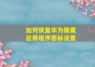 如何恢复华为隐藏应用程序图标设置