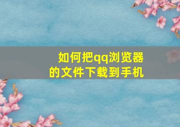 如何把qq浏览器的文件下载到手机