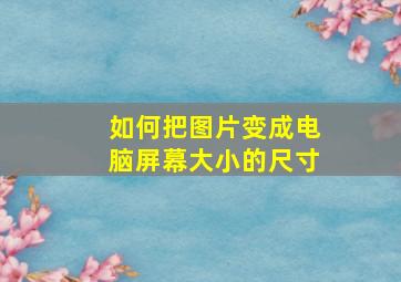 如何把图片变成电脑屏幕大小的尺寸