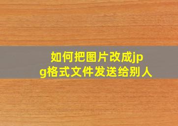 如何把图片改成jpg格式文件发送给别人