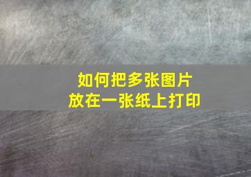 如何把多张图片放在一张纸上打印